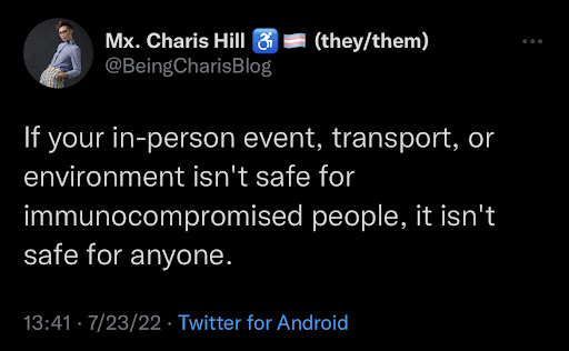 Tweet by Charis Hill. If your in-person event, transport, or environment isn't safe for immunocompromised people, it isn't safe for anyone.